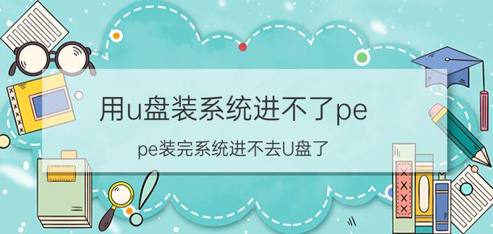 用u盘装系统进不了pe pe装完系统进不去U盘了？